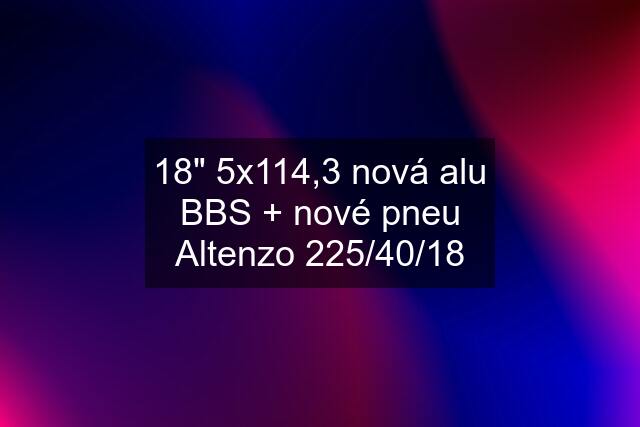 18" 5x114,3 nová alu BBS + nové pneu Altenzo 225/40/18