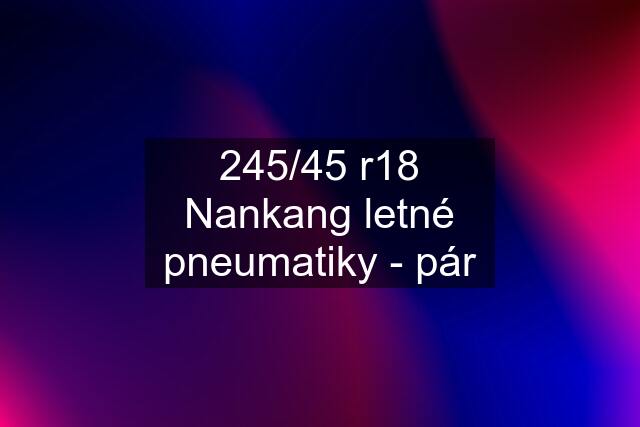 245/45 r18 Nankang letné pneumatiky - pár