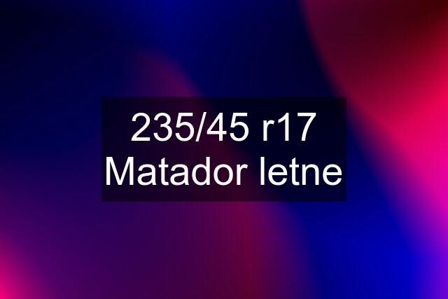 235/45 r17 Matador letne