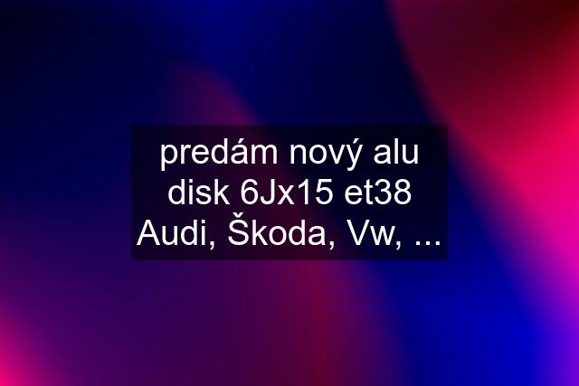 predám nový alu disk 6Jx15 et38 Audi, Škoda, Vw, ...