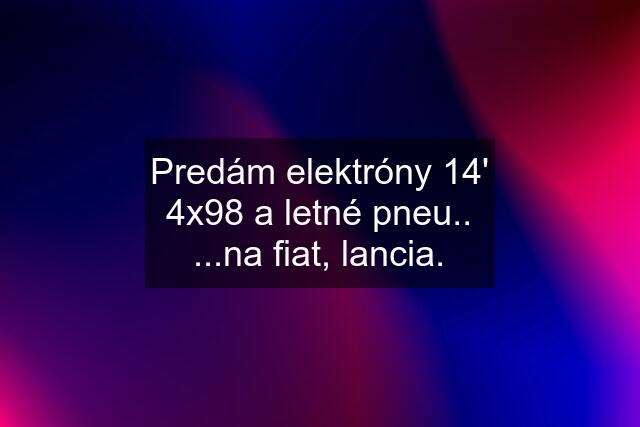 Predám elektróny 14' 4x98 a letné pneu.. ...na fiat, lancia.