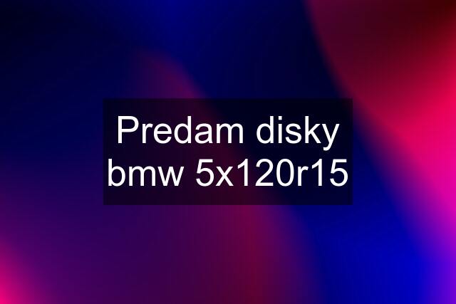 Predam disky bmw 5x120r15