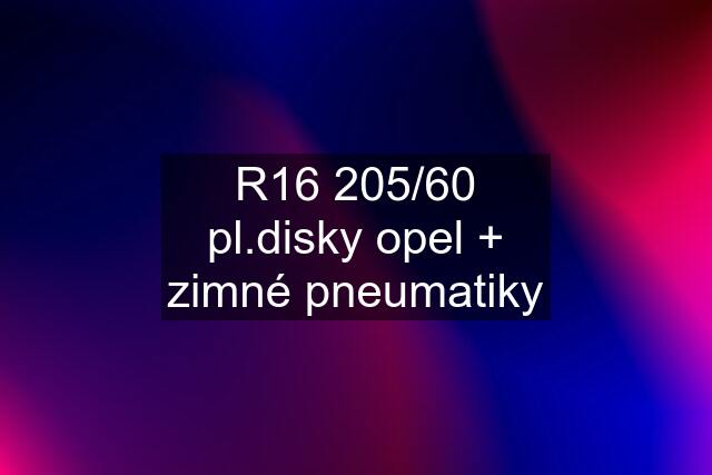 R16 205/60 pl.disky opel + zimné pneumatiky