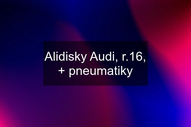 Alidisky Audi, r.16, + pneumatiky