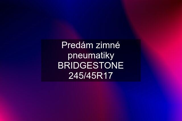 Predám zimné pneumatiky BRIDGESTONE 245/45R17