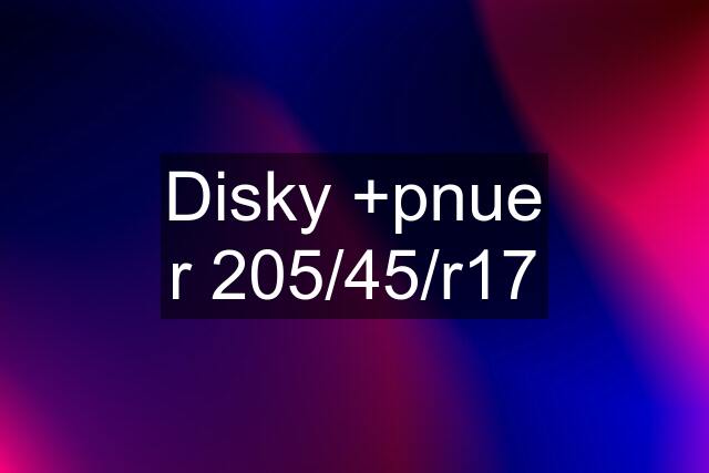 Disky +pnue r 205/45/r17