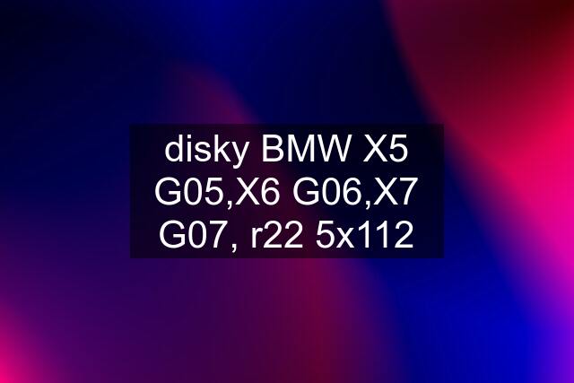 disky BMW X5 G05,X6 G06,X7 G07, r22 5x112