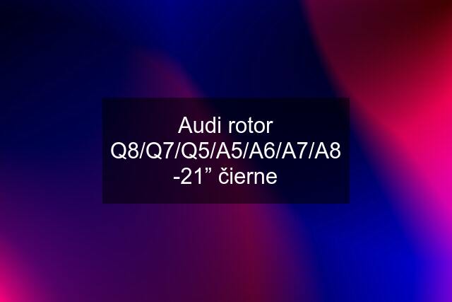 Audi rotor Q8/Q7/Q5/A5/A6/A7/A8 -21” čierne