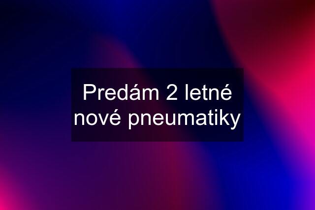 Predám 2 letné nové pneumatiky