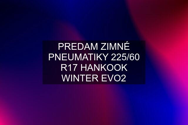 PREDAM ZIMNÉ PNEUMATIKY 225/60 R17 HANKOOK WINTER EVO2