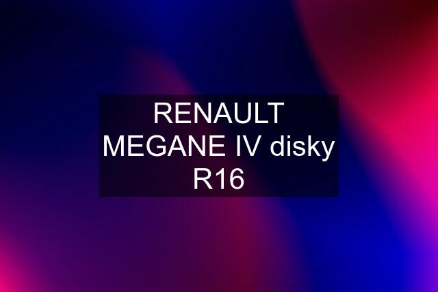 RENAULT MEGANE IV disky R16