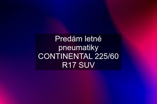 Predám letné pneumatiky CONTINENTAL 225/60 R17 SUV