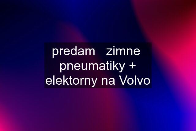 predam   zimne  pneumatiky + elektorny na Volvo