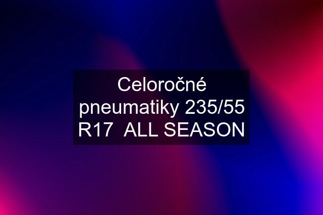 Celoročné pneumatiky 235/55 R17  ALL SEASON