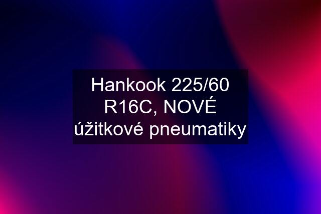 Hankook 225/60 R16C, NOVÉ úžitkové pneumatiky