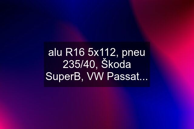 alu R16 5x112, pneu 235/40, Škoda SuperB, VW Passat...