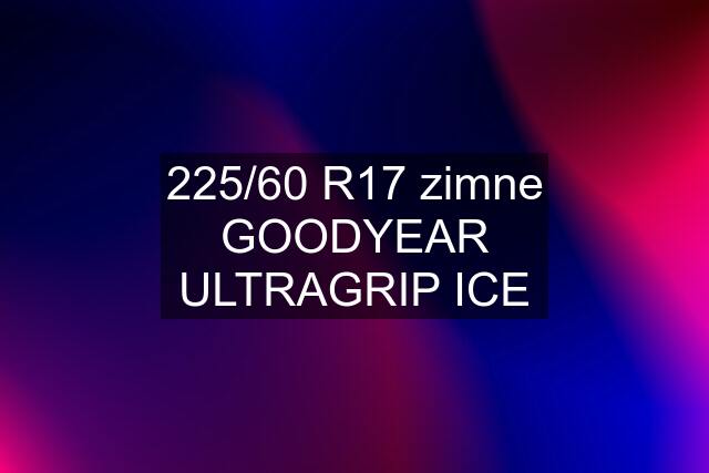 225/60 R17 zimne GOODYEAR ULTRAGRIP ICE