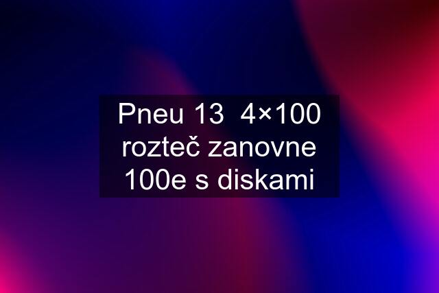 Pneu 13  4×100 rozteč zanovne 100e s diskami