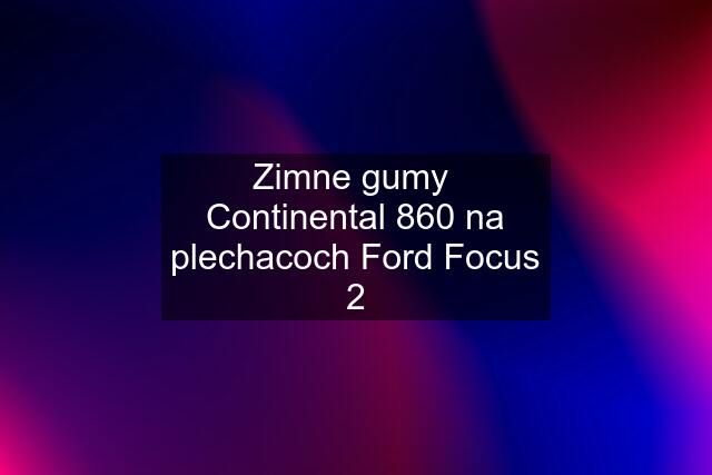 Zimne gumy  Continental 860 na plechacoch Ford Focus 2