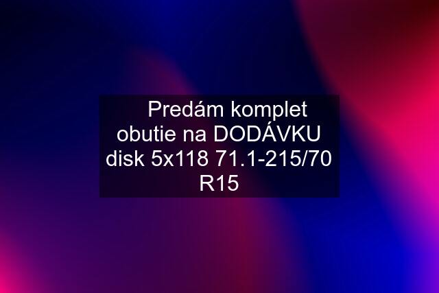 ✅Predám komplet obutie na DODÁVKU disk 5x118 71.1-215/70 R15