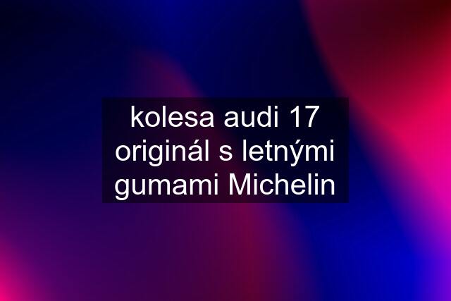 kolesa audi 17 originál s letnými gumami Michelin