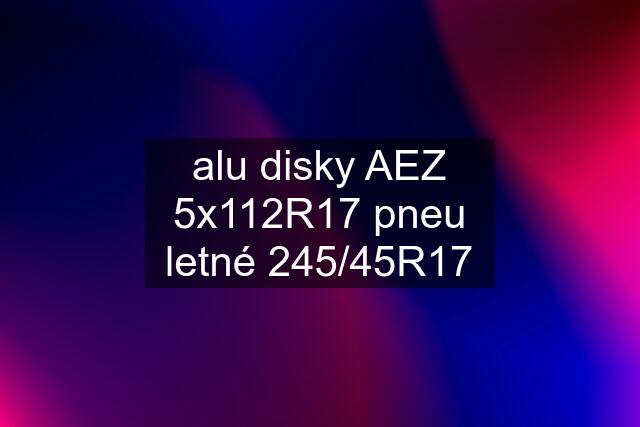 alu disky AEZ 5x112R17 pneu letné 245/45R17