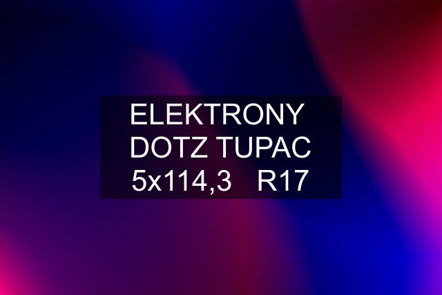 ELEKTRONY  DOTZ TUPAC 5x114,3   R17