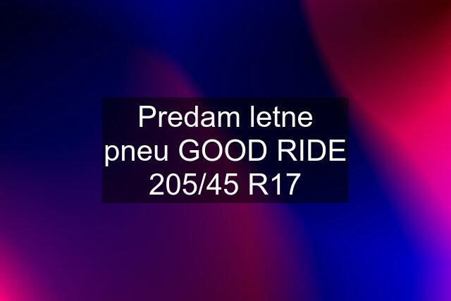 Predam letne pneu GOOD RIDE 205/45 R17