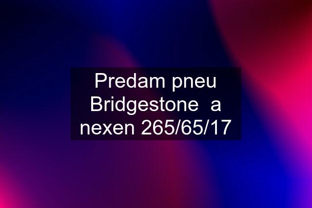 Predam pneu Bridgestone  a nexen 265/65/17