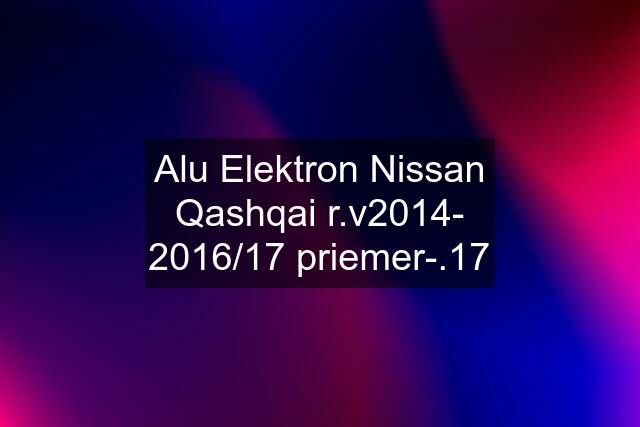 Alu Elektron Nissan Qashqai r.v2014- 2016/17 priemer-.17