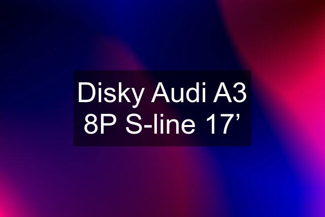 Disky Audi A3 8P S-line 17’