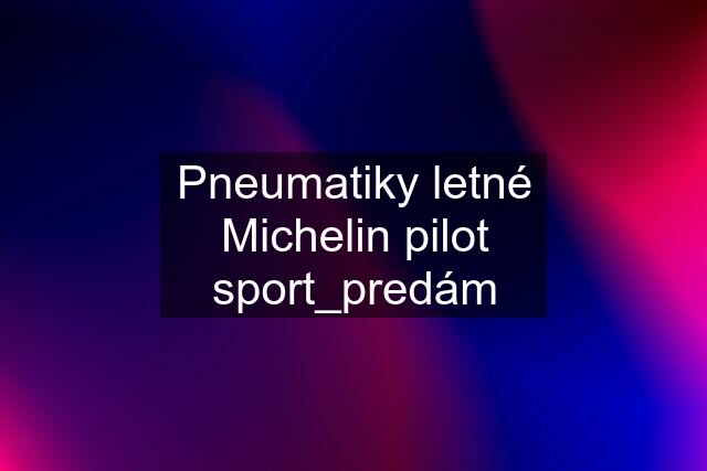 Pneumatiky letné Michelin pilot sport_predám