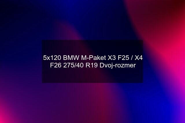 5x120 BMW M-Paket X3 F25 / X4 F26 275/40 R19 Dvoj-rozmer