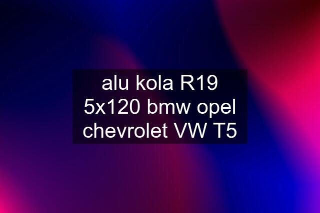 alu kola R19 5x120 bmw opel chevrolet VW T5