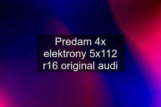 Predam 4x elektrony 5x112 r16 original audi