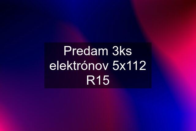 Predam 3ks elektrónov 5x112 R15