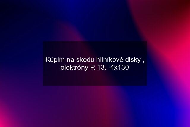 Kúpim na skodu hliníkové disky , elektróny R 13,  4x130