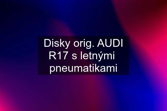 Disky orig. AUDI R17 s letnými  pneumatikami