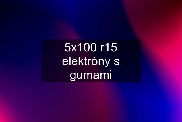 5x100 r15 elektróny s gumami