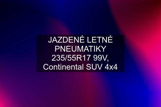 JAZDENÉ LETNÉ PNEUMATIKY 235/55R17 99V, Continental SUV 4x4