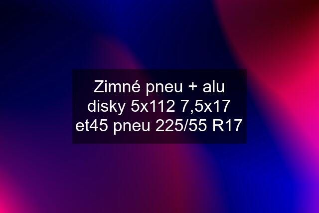 Zimné pneu + alu disky 5x112 7,5x17 et45 pneu 225/55 R17