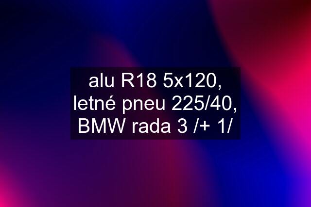 alu R18 5x120, letné pneu 225/40, BMW rada 3 /+ 1/