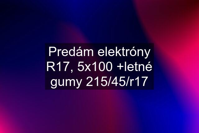 Predám elektróny R17, 5x100 +letné gumy 215/45/r17