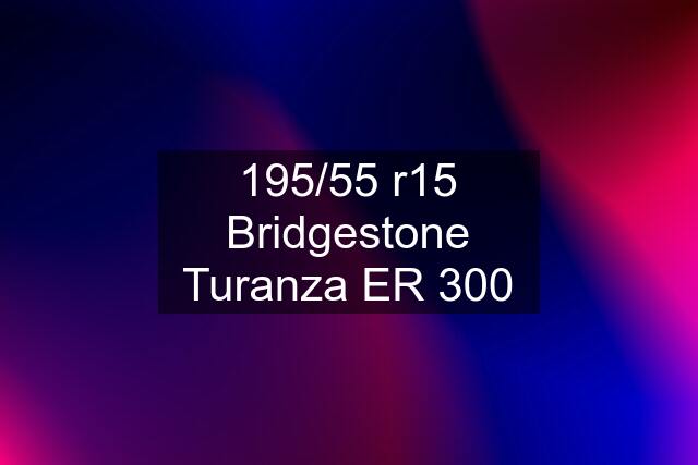 195/55 r15 Bridgestone Turanza ER 300