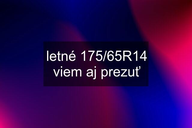 letné 175/65R14 viem aj prezuť