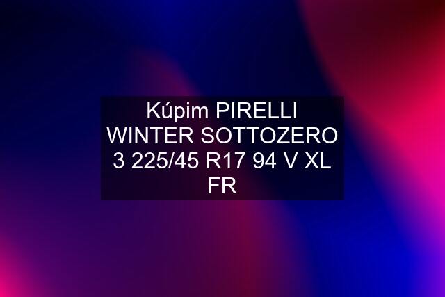 Kúpim PIRELLI WINTER SOTTOZERO 3 225/45 R17 94 V XL FR