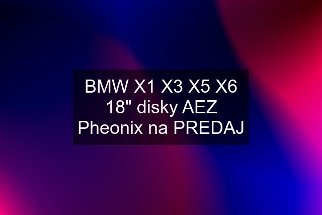 BMW X1 X3 X5 X6 18" disky AEZ Pheonix na PREDAJ