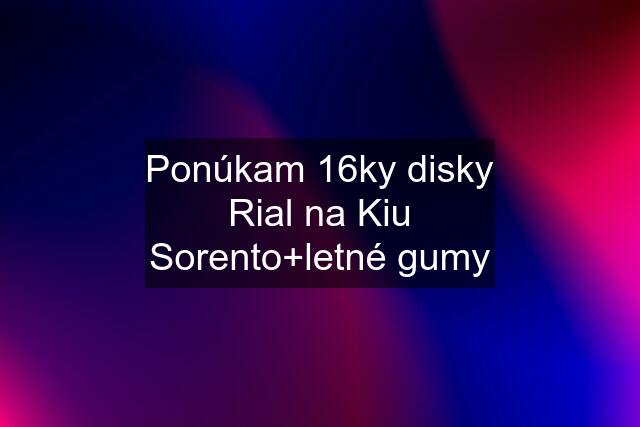 Ponúkam 16ky disky Rial na Kiu Sorento+letné gumy