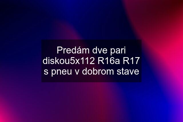 Predám dve pari diskou5x112 R16a R17 s pneu v dobrom stave