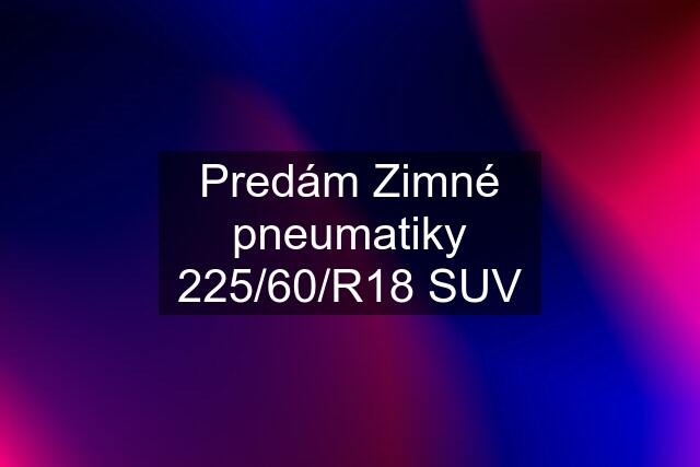 Predám Zimné pneumatiky 225/60/R18 SUV